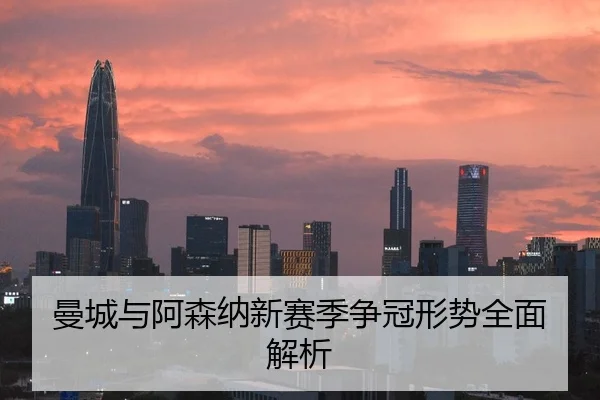 曼城与阿森纳新赛季争冠形势全面解析